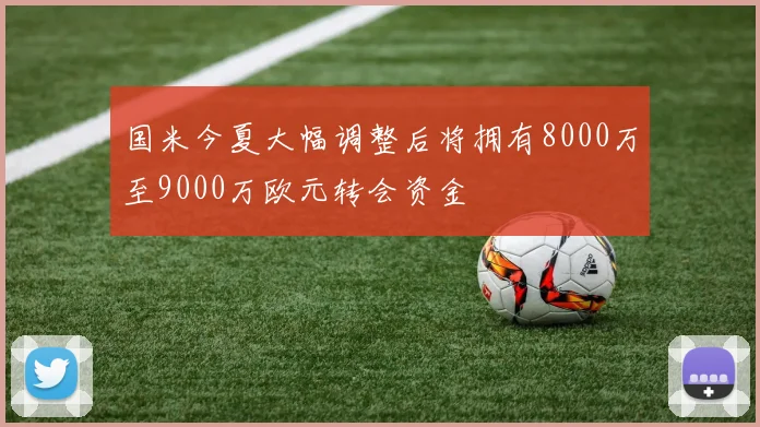 国米今夏大幅调整后将拥有8000万至9000万欧元转会资金
