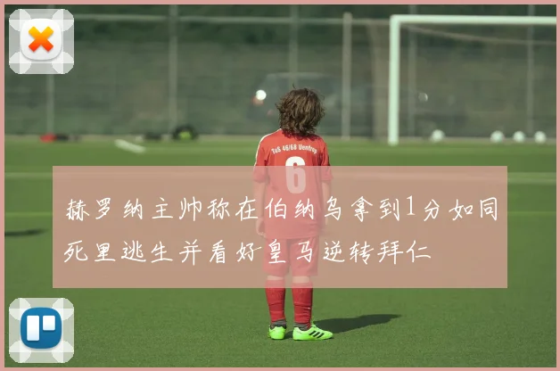 赫罗纳主帅称在伯纳乌拿到1分如同死里逃生并看好皇马逆转拜仁