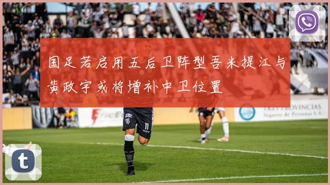 国足若启用五后卫阵型吾米提江与黄政宇或将增补中卫位置