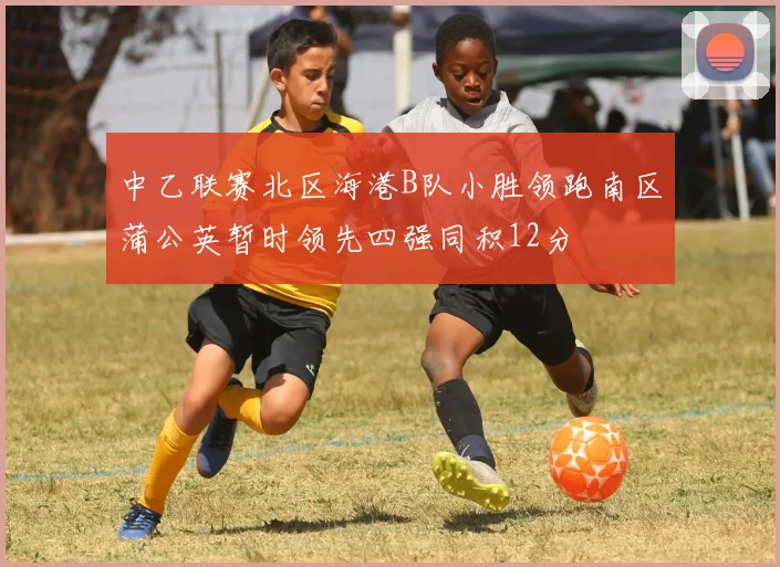 中乙联赛北区海港B队小胜领跑南区蒲公英暂时领先四强同积12分