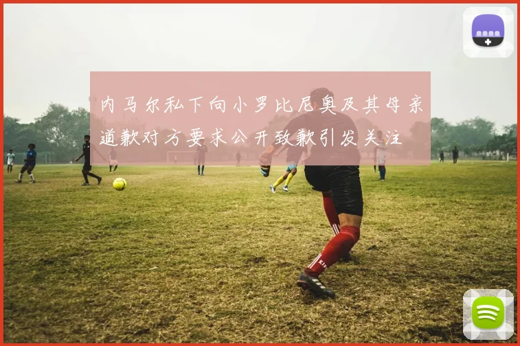 内马尔私下向小罗比尼奥及其母亲道歉对方要求公开致歉引发关注