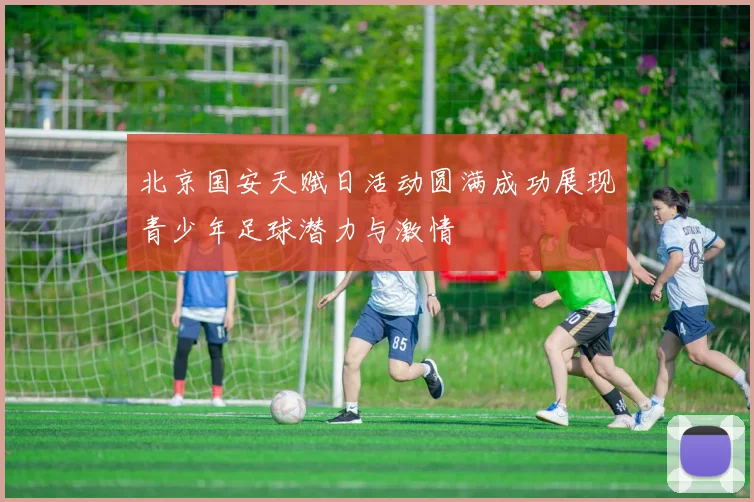 北京国安天赋日活动圆满成功展现青少年足球潜力与激情