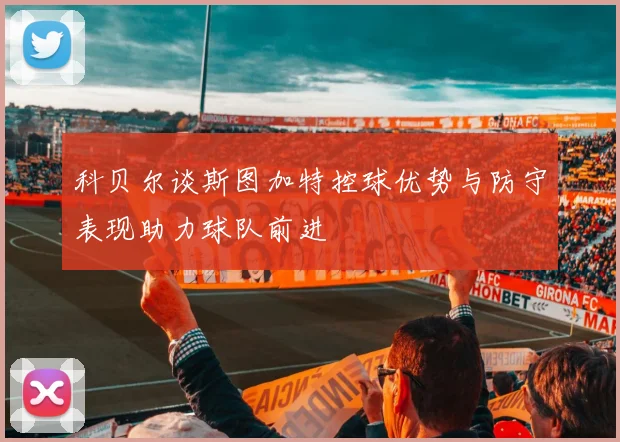 科贝尔谈斯图加特控球优势与防守表现助力球队前进