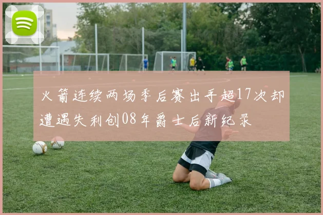 火箭连续两场季后赛出手超17次却遭遇失利创08年爵士后新纪录