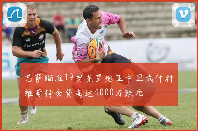 巴萨瞄准19岁克罗地亚中卫武什科维奇转会费高达4000万欧元