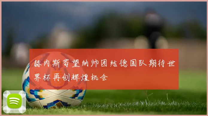 赫内斯寄望纳帅团结德国队期待世界杯再创辉煌机会