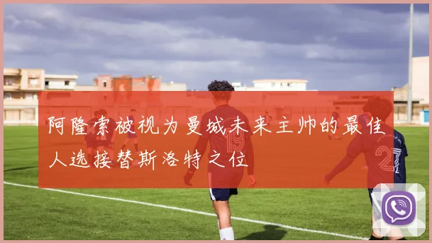 阿隆索被视为曼城未来主帅的最佳人选接替斯洛特之位