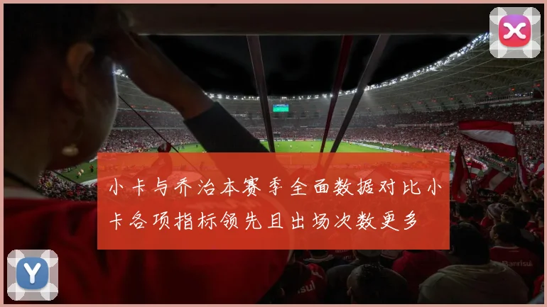 小卡与乔治本赛季全面数据对比小卡各项指标领先且出场次数更多
