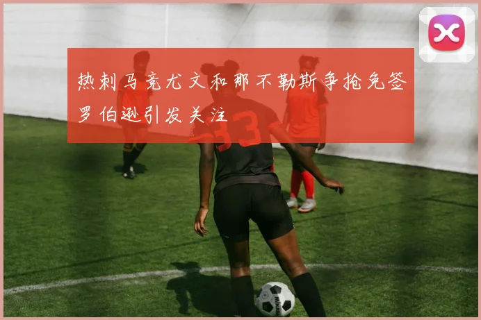 热刺马竞尤文和那不勒斯争抢免签罗伯逊引发关注