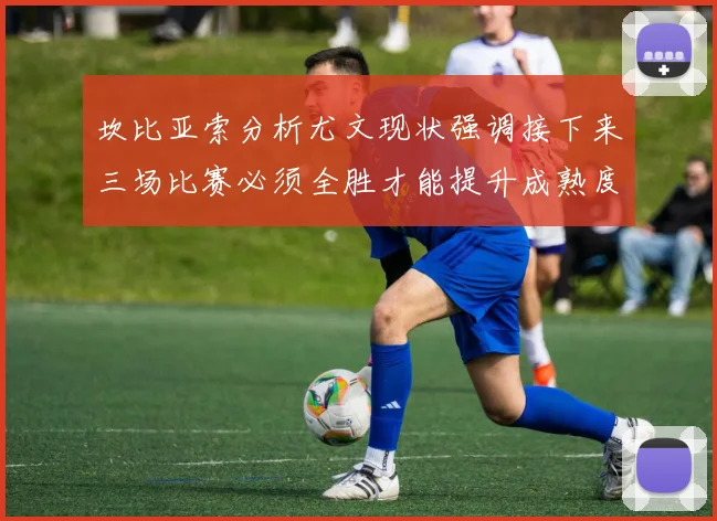 坎比亚索分析尤文现状强调接下来三场比赛必须全胜才能提升成熟度